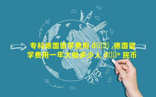 专科德国留学费用 🍁 ,德国留学费用一年大概多少人 🐺 民币